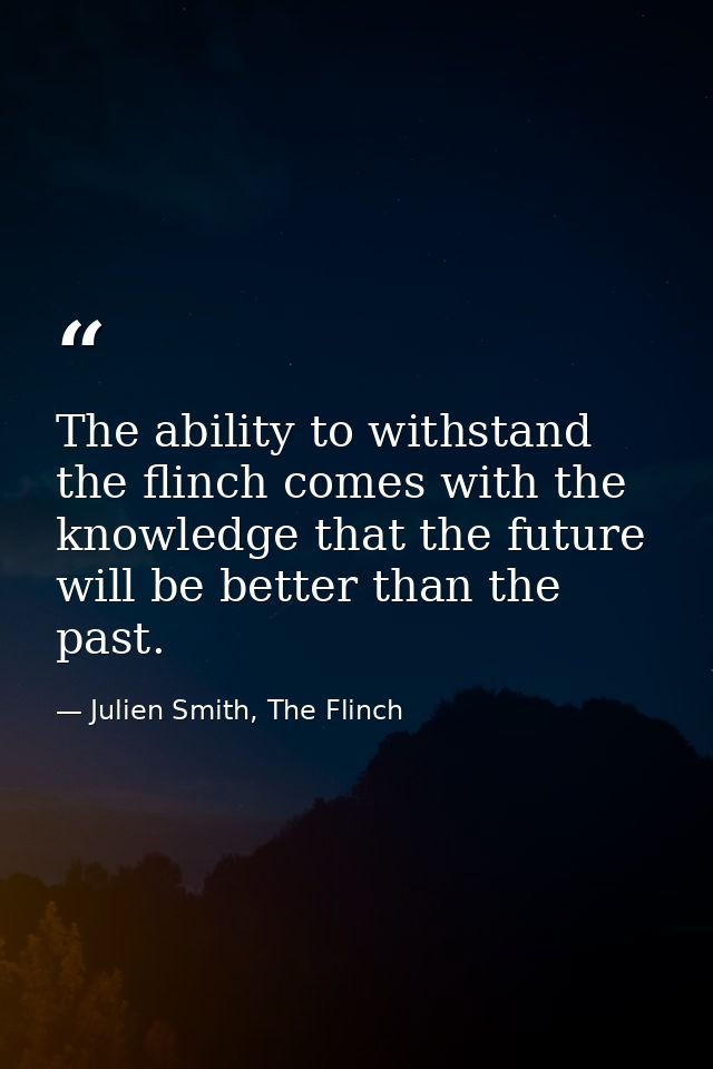 The ability to withstand the flinch comes with the knowledge that the future will be better than the past. — Julien Smith, The Flinch