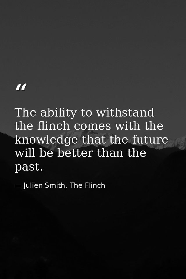 The ability to withstand the flinch comes with the knowledge that the future will be better than the past. — Julien Smith, The Flinch