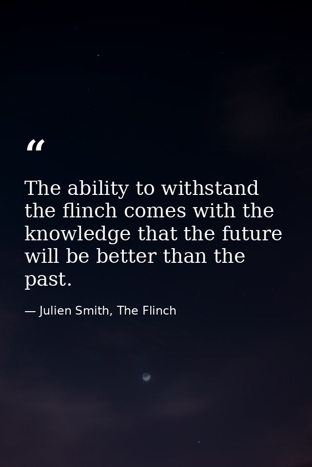 The ability to withstand the flinch comes with the knowledge that the future will be better than the past. — Julien Smith, The Flinch