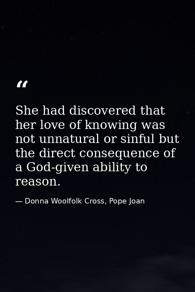 She had discovered that her love of knowing was not unnatural or sinful but the direct consequence of a God-given abilit — Donna Woolfolk Cross, Pope Joan
