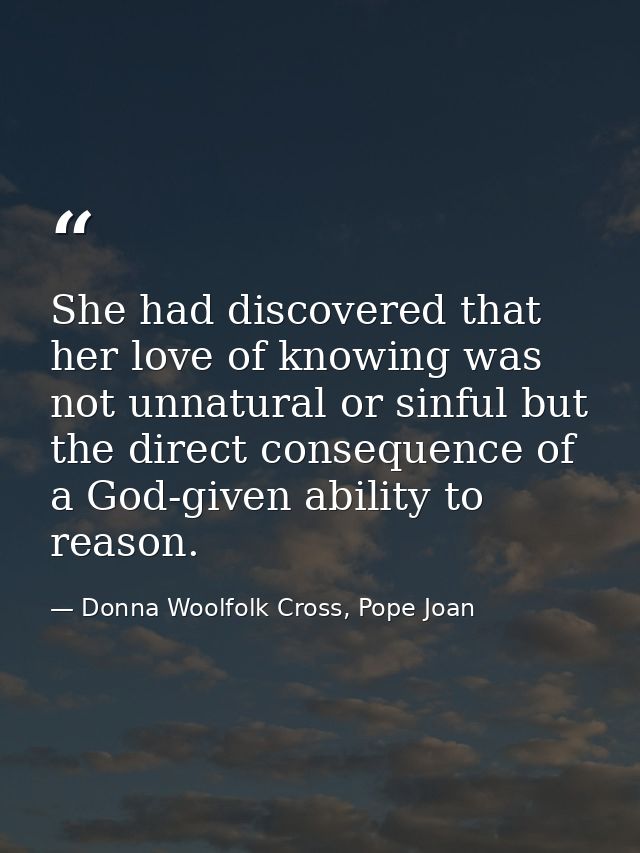 She had discovered that her love of knowing was not unnatural or sinful but the direct consequence of a God-given abilit — Donna Woolfolk Cross, Pope Joan
