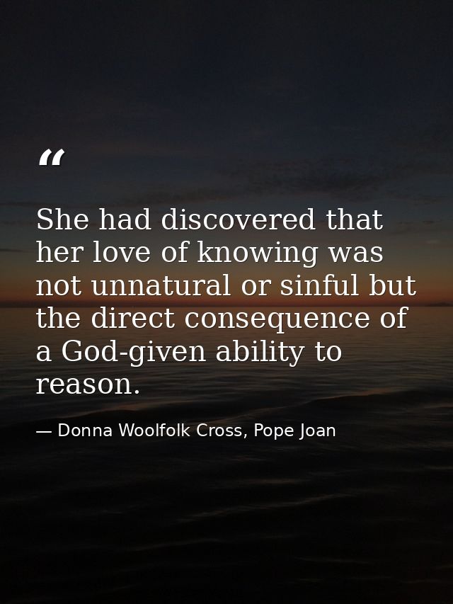 She had discovered that her love of knowing was not unnatural or sinful but the direct consequence of a God-given abilit — Donna Woolfolk Cross, Pope Joan