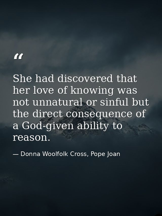 She had discovered that her love of knowing was not unnatural or sinful but the direct consequence of a God-given abilit — Donna Woolfolk Cross, Pope Joan
