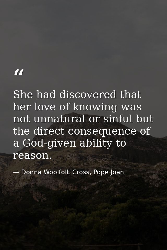 She had discovered that her love of knowing was not unnatural or sinful but the direct consequence of a God-given abilit — Donna Woolfolk Cross, Pope Joan