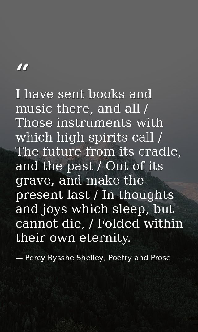I have sent books and music there, and all / Those instruments with which high spirits call / The future from its cradle — Percy Bysshe Shelley, Poetry and Prose