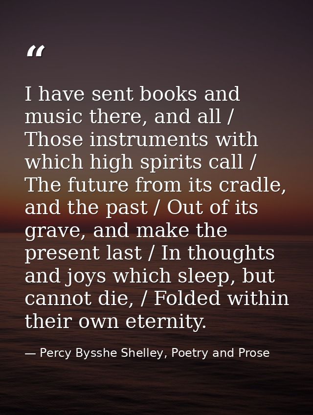 I have sent books and music there, and all / Those instruments with which high spirits call / The future from its cradle — Percy Bysshe Shelley, Poetry and Prose