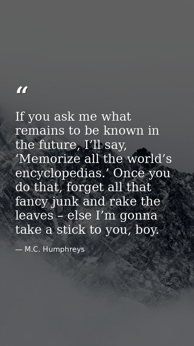 If you ask me what remains to be known in the future, I’ll say, ‘Memorize all the world’s encyclopedias.’ Once you do th — M.C. Humphreys