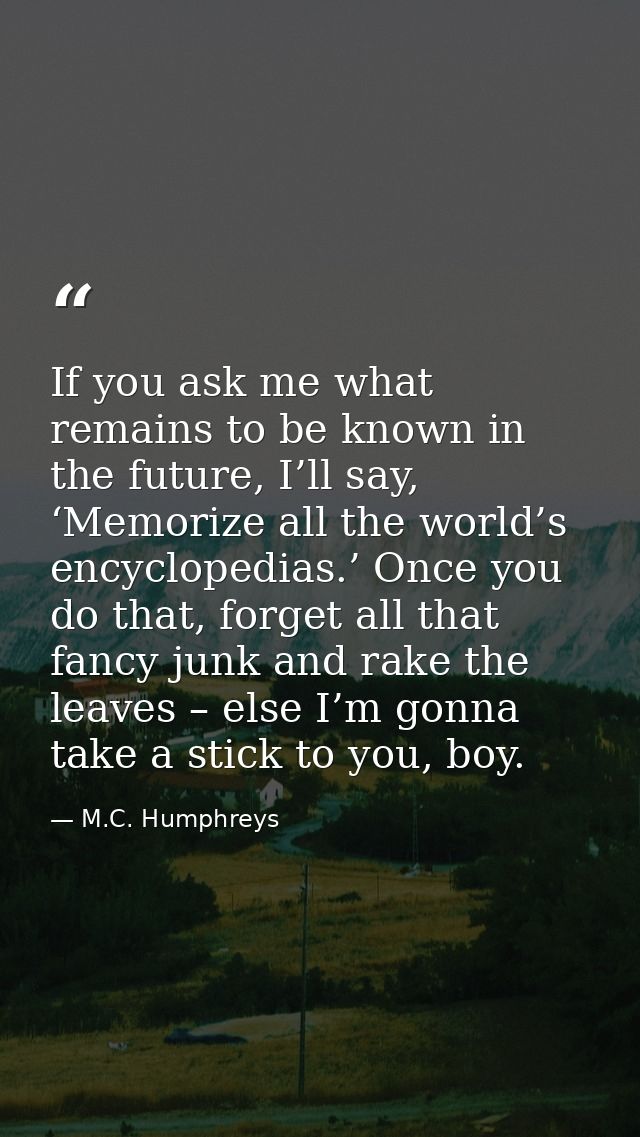 If you ask me what remains to be known in the future, I’ll say, ‘Memorize all the world’s encyclopedias.’ Once you do th — M.C. Humphreys