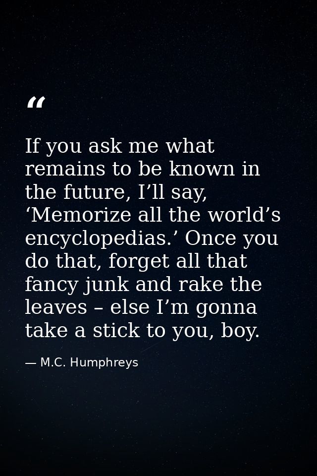 If you ask me what remains to be known in the future, I’ll say, ‘Memorize all the world’s encyclopedias.’ Once you do th — M.C. Humphreys