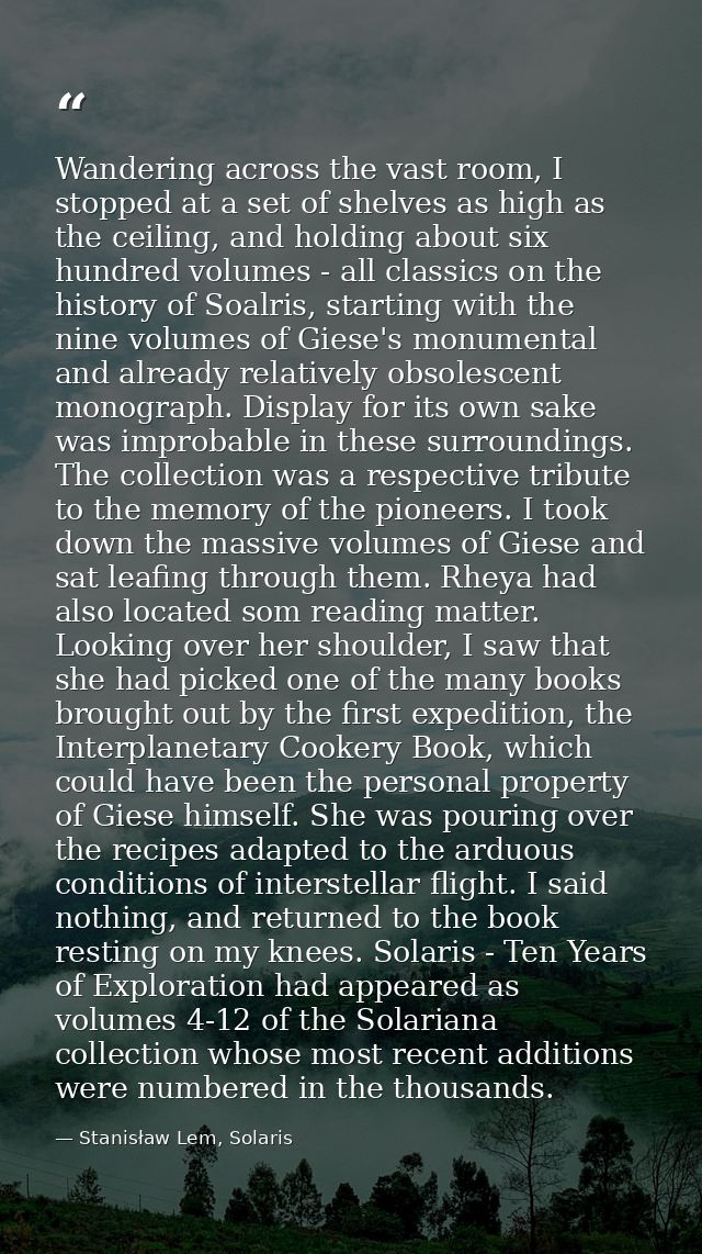 Wandering across the vast room, I stopped at a set of shelves as high as the ceiling, and holding about six hundred volu — Stanisław Lem, Solaris