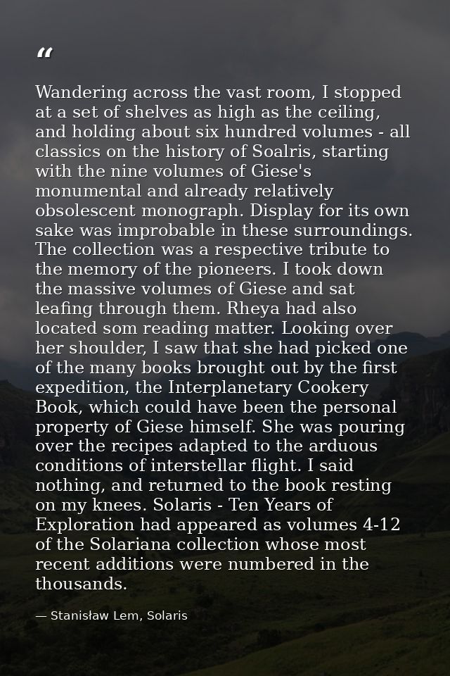 Wandering across the vast room, I stopped at a set of shelves as high as the ceiling, and holding about six hundred volu — Stanisław Lem, Solaris