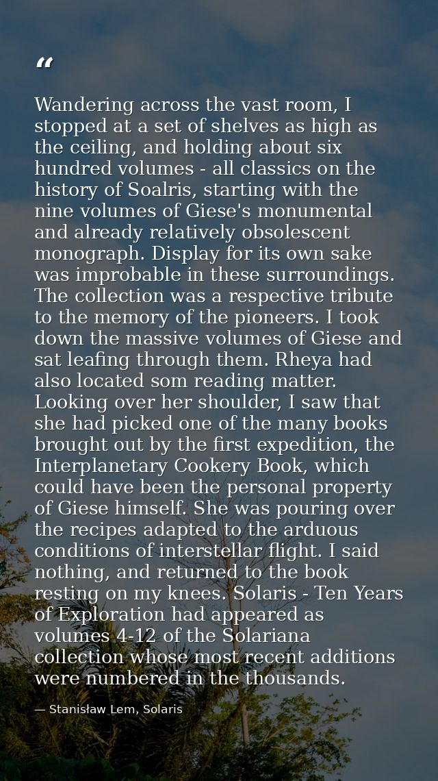 Wandering across the vast room, I stopped at a set of shelves as high as the ceiling, and holding about six hundred volu — Stanisław Lem, Solaris