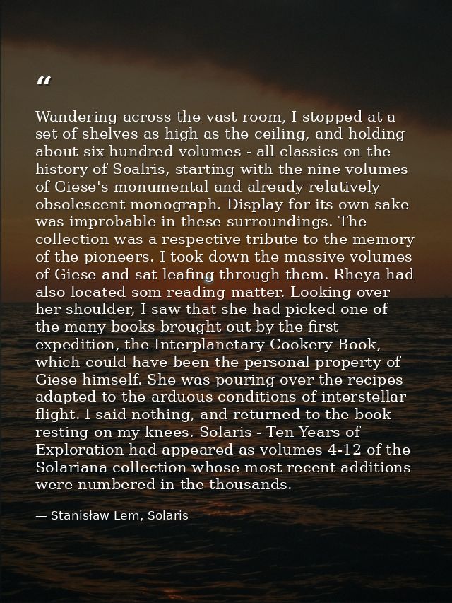 Wandering across the vast room, I stopped at a set of shelves as high as the ceiling, and holding about six hundred volu — Stanisław Lem, Solaris
