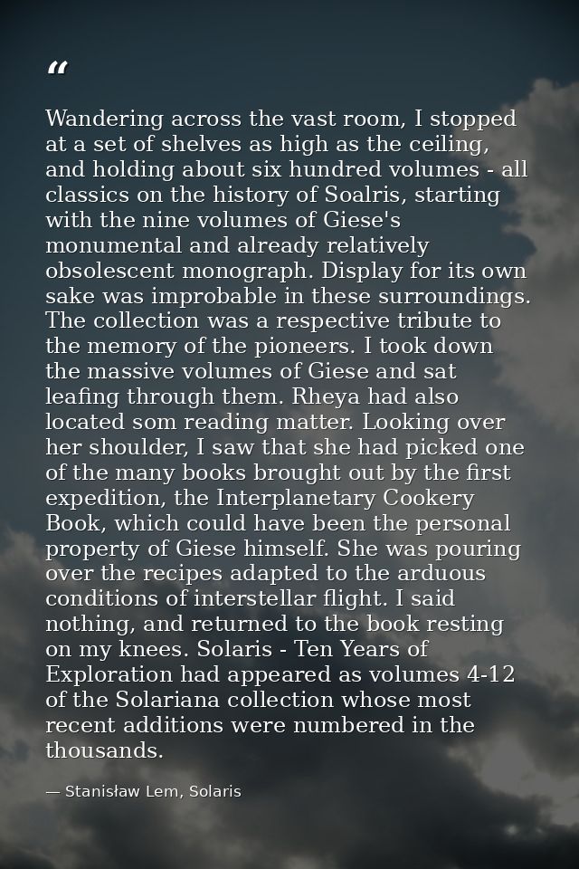 Wandering across the vast room, I stopped at a set of shelves as high as the ceiling, and holding about six hundred volu — Stanisław Lem, Solaris
