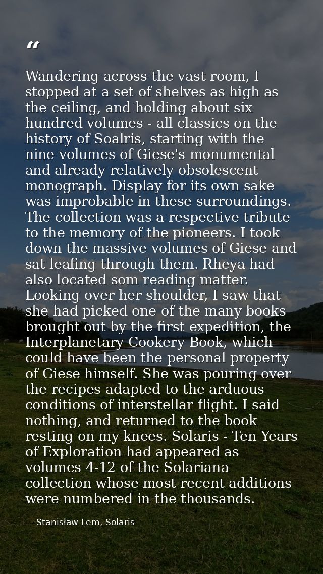 Wandering across the vast room, I stopped at a set of shelves as high as the ceiling, and holding about six hundred volu — Stanisław Lem, Solaris
