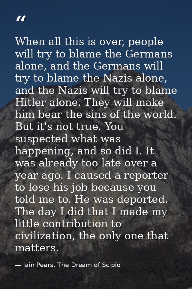 When all this is over, people will try to blame the Germans alone, and the Germans will try to blame the Nazis alone, an — Iain Pears, The Dream of Scipio