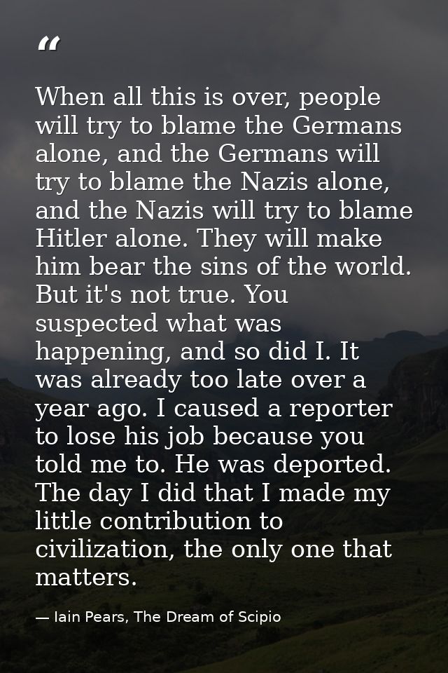 When all this is over, people will try to blame the Germans alone, and the Germans will try to blame the Nazis alone, an — Iain Pears, The Dream of Scipio