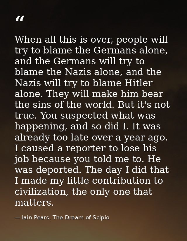 When all this is over, people will try to blame the Germans alone, and the Germans will try to blame the Nazis alone, an — Iain Pears, The Dream of Scipio