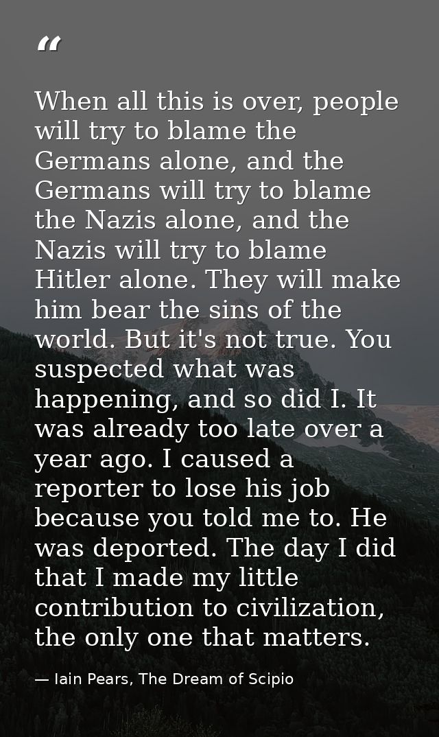 When all this is over, people will try to blame the Germans alone, and the Germans will try to blame the Nazis alone, an — Iain Pears, The Dream of Scipio