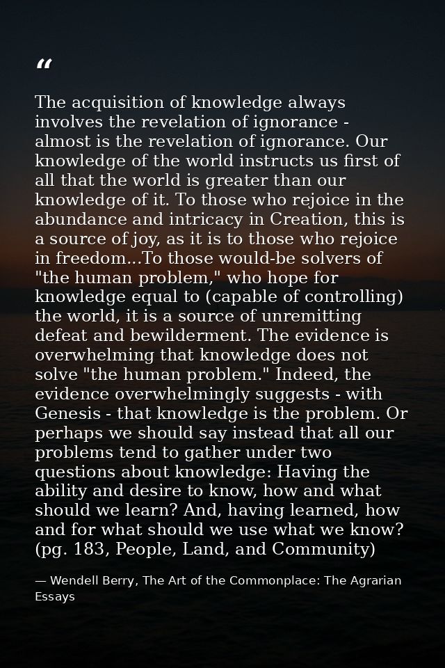The acquisition of knowledge always involves the revelation of ignorance - almost is the revelation of ignorance. Our kn — Wendell Berry, The Art of the Commonplace: The Agrarian Essays