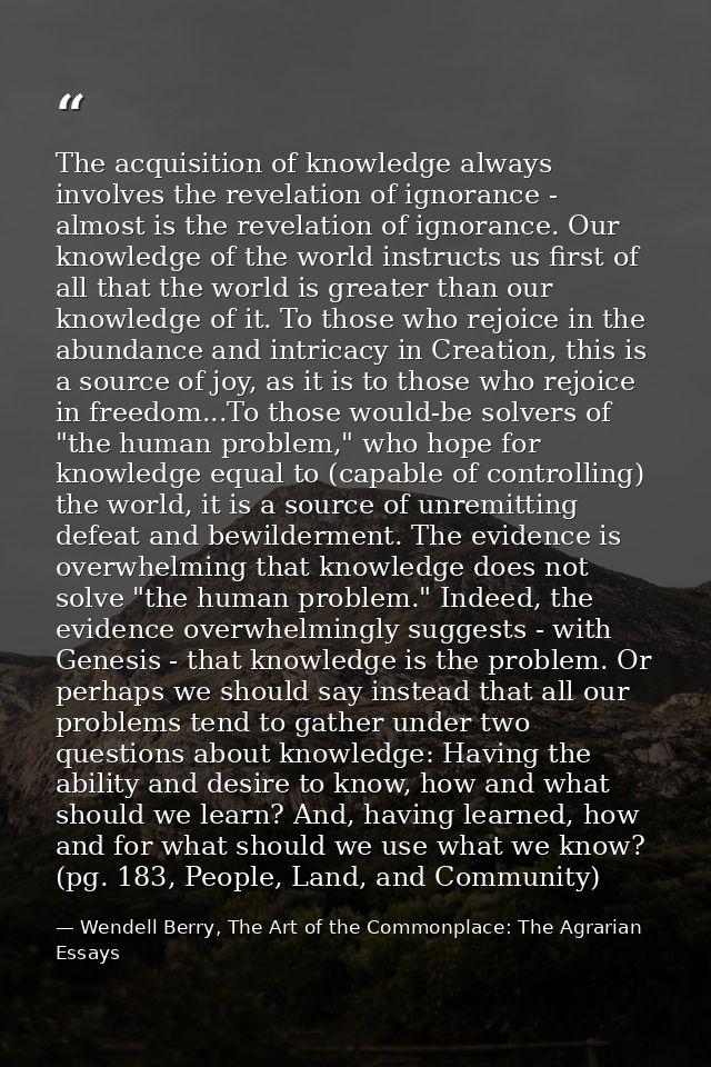 The acquisition of knowledge always involves the revelation of ignorance - almost is the revelation of ignorance. Our kn — Wendell Berry, The Art of the Commonplace: The Agrarian Essays