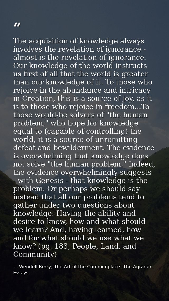 The acquisition of knowledge always involves the revelation of ignorance - almost is the revelation of ignorance. Our kn — Wendell Berry, The Art of the Commonplace: The Agrarian Essays
