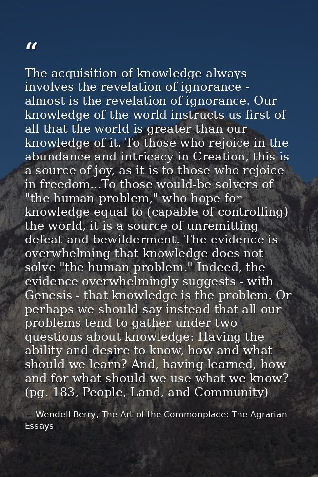 The acquisition of knowledge always involves the revelation of ignorance - almost is the revelation of ignorance. Our kn — Wendell Berry, The Art of the Commonplace: The Agrarian Essays