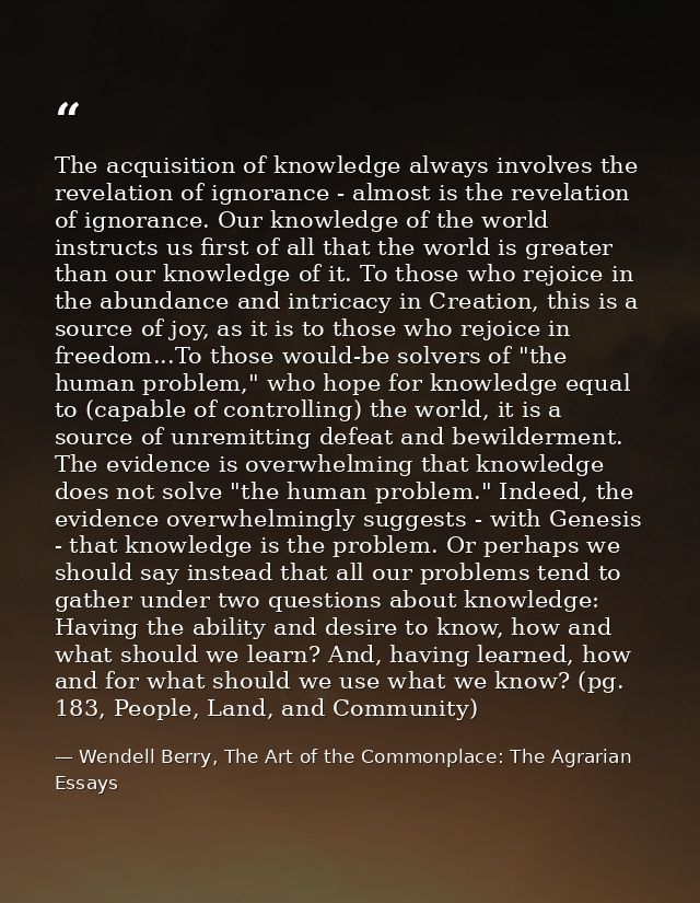 The acquisition of knowledge always involves the revelation of ignorance - almost is the revelation of ignorance. Our kn — Wendell Berry, The Art of the Commonplace: The Agrarian Essays