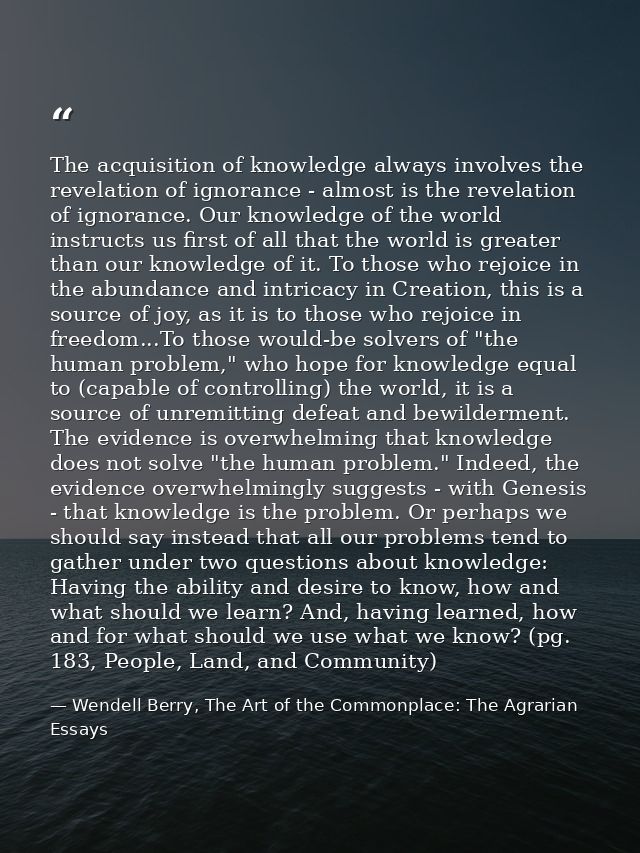 The acquisition of knowledge always involves the revelation of ignorance - almost is the revelation of ignorance. Our kn — Wendell Berry, The Art of the Commonplace: The Agrarian Essays