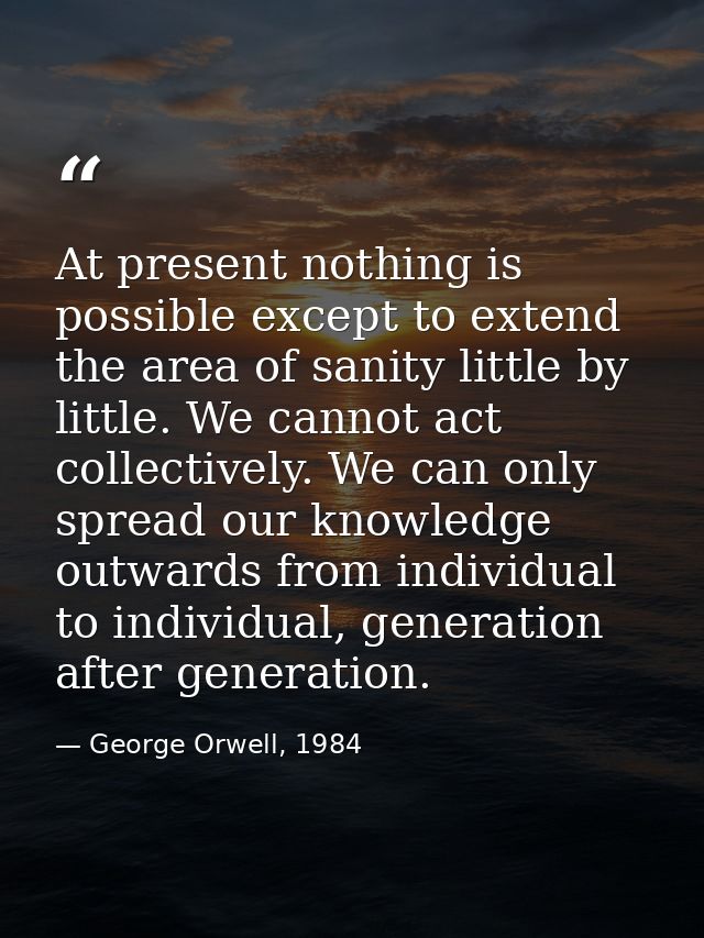 At present nothing is possible except to extend the area of sanity little by little. We cannot act collectively. We can  — George Orwell, 1984