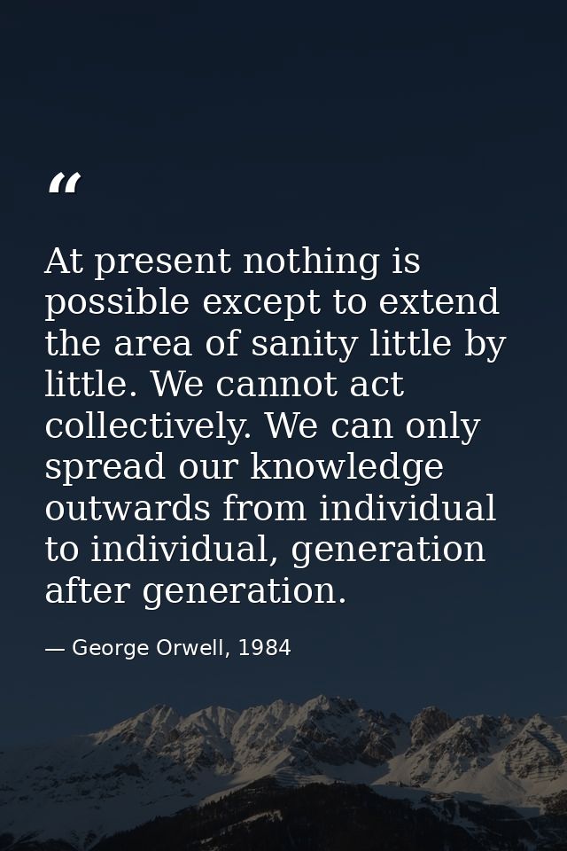 At present nothing is possible except to extend the area of sanity little by little. We cannot act collectively. We can  — George Orwell, 1984