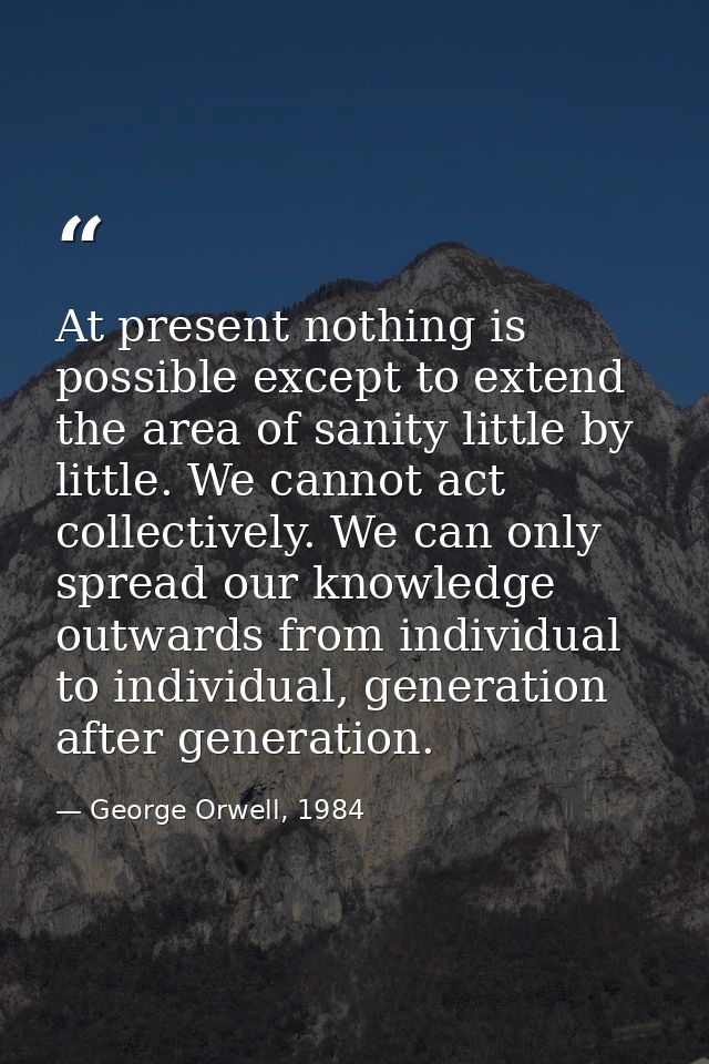 At present nothing is possible except to extend the area of sanity little by little. We cannot act collectively. We can  — George Orwell, 1984