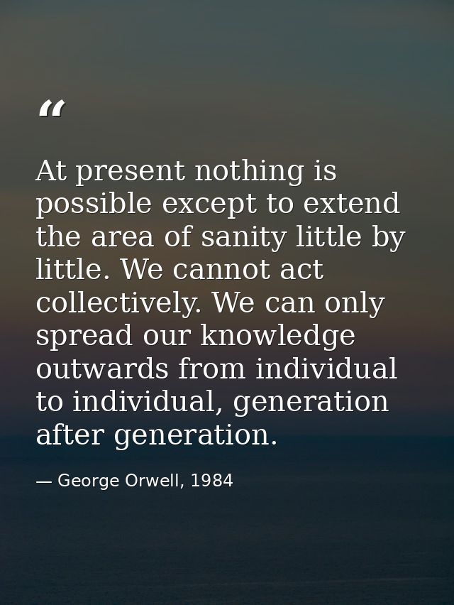 At present nothing is possible except to extend the area of sanity little by little. We cannot act collectively. We can  — George Orwell, 1984