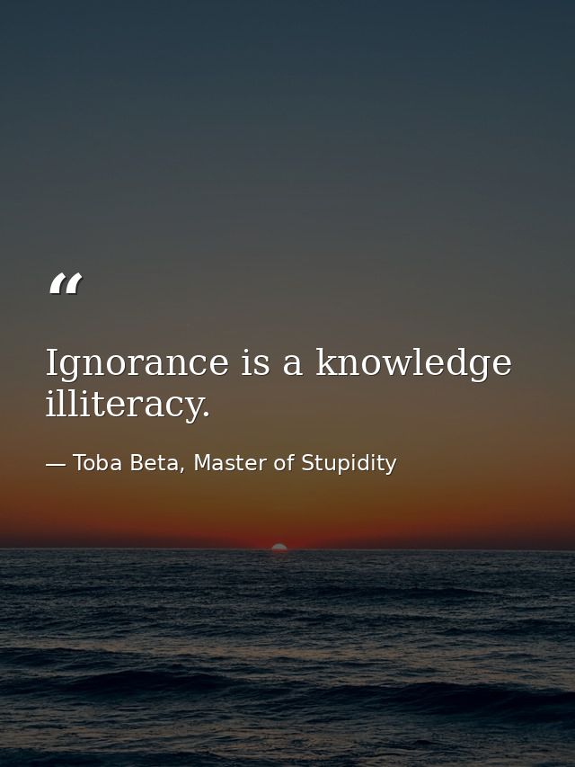 Ignorance is a knowledge illiteracy. — Toba Beta, Master of Stupidity