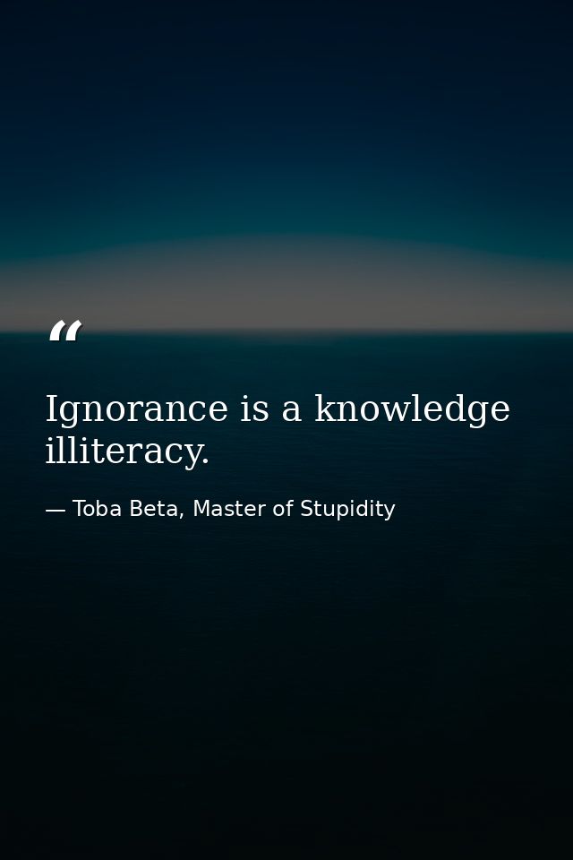 Ignorance is a knowledge illiteracy. — Toba Beta, Master of Stupidity