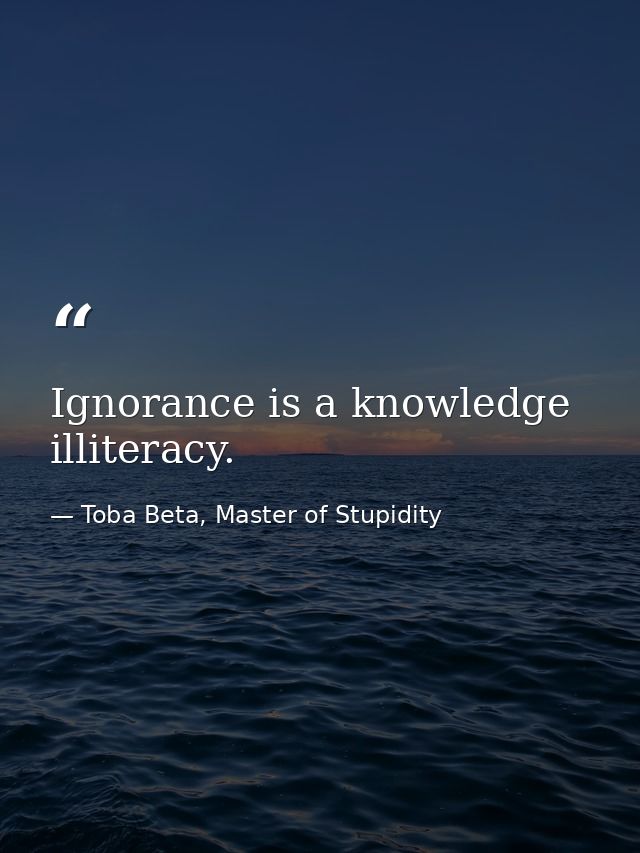 Ignorance is a knowledge illiteracy. — Toba Beta, Master of Stupidity