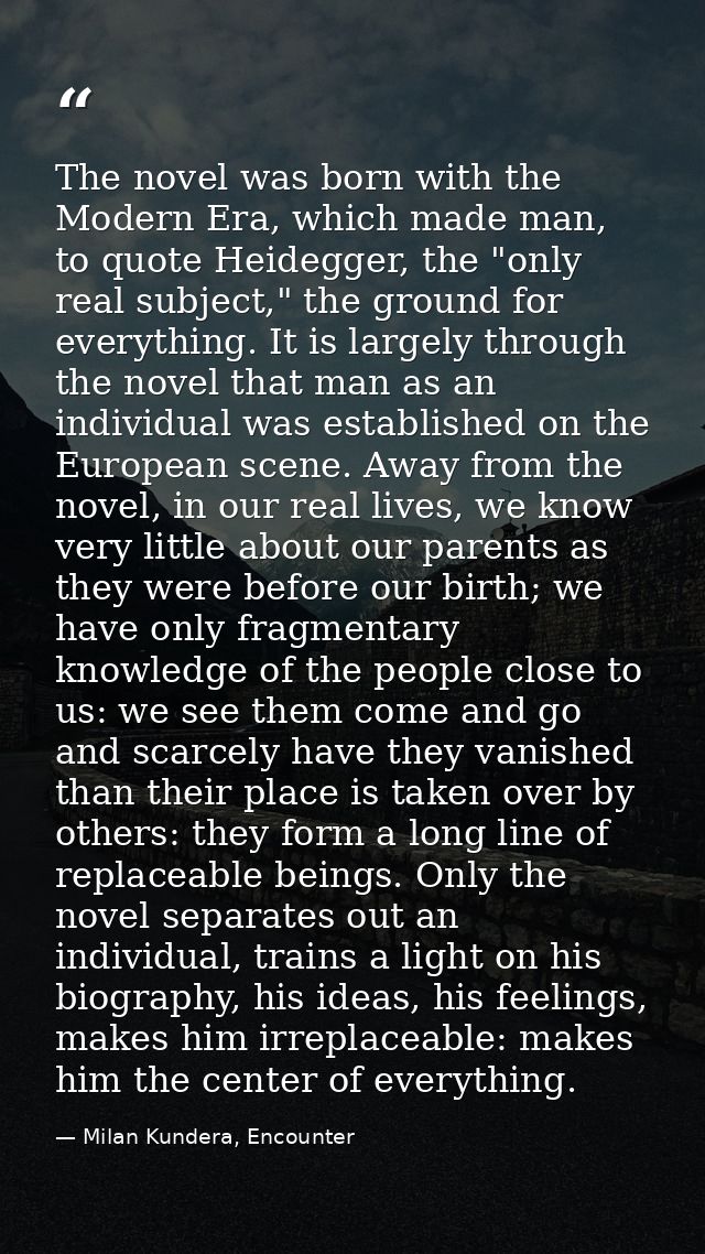 The novel was born with the Modern Era, which made man, to quote Heidegger, the "only real subject," the ground for ever — Milan Kundera, Encounter
