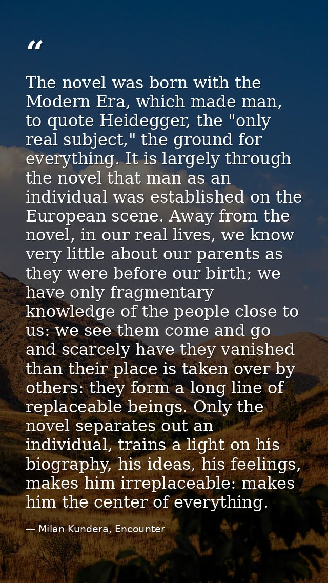 The novel was born with the Modern Era, which made man, to quote Heidegger, the "only real subject," the ground for ever — Milan Kundera, Encounter