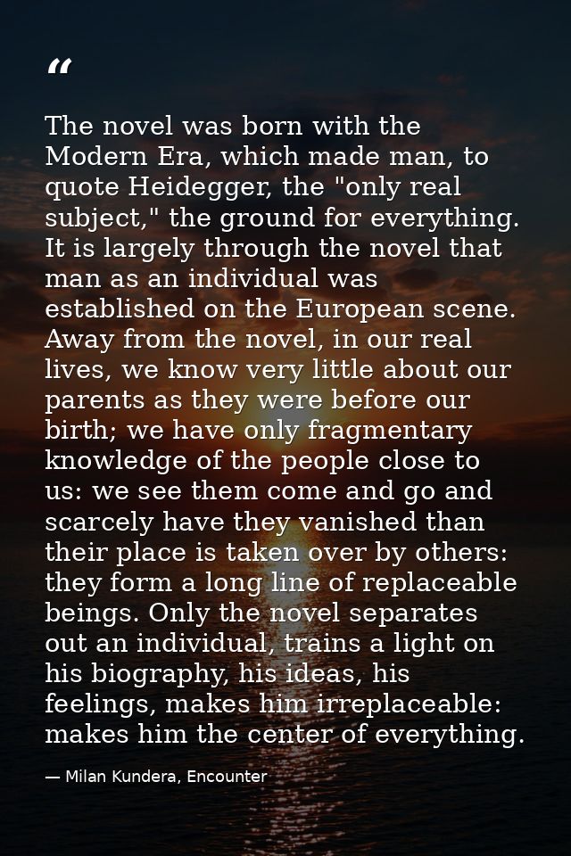 The novel was born with the Modern Era, which made man, to quote Heidegger, the "only real subject," the ground for ever — Milan Kundera, Encounter