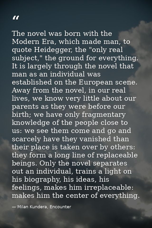 The novel was born with the Modern Era, which made man, to quote Heidegger, the "only real subject," the ground for ever — Milan Kundera, Encounter