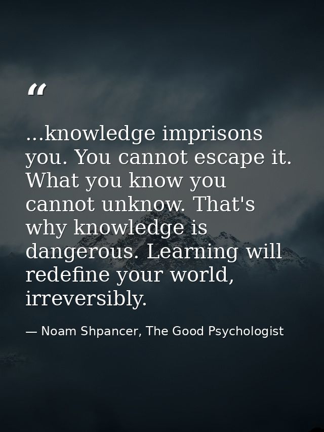 ...knowledge imprisons you. You cannot escape it. What you know you cannot unknow. That's why knowledge is dangerous. Le — Noam Shpancer, The Good Psychologist