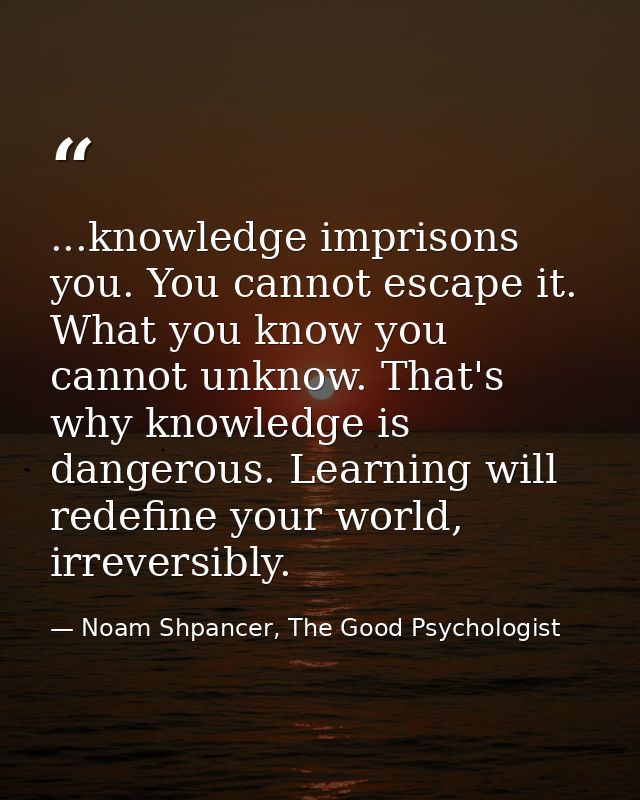 ...knowledge imprisons you. You cannot escape it. What you know you cannot unknow. That's why knowledge is dangerous. Le — Noam Shpancer, The Good Psychologist
