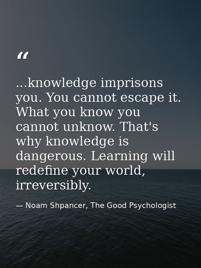 ...knowledge imprisons you. You cannot escape it. What you know you cannot unknow. That's why knowledge is dangerous. Le — Noam Shpancer, The Good Psychologist