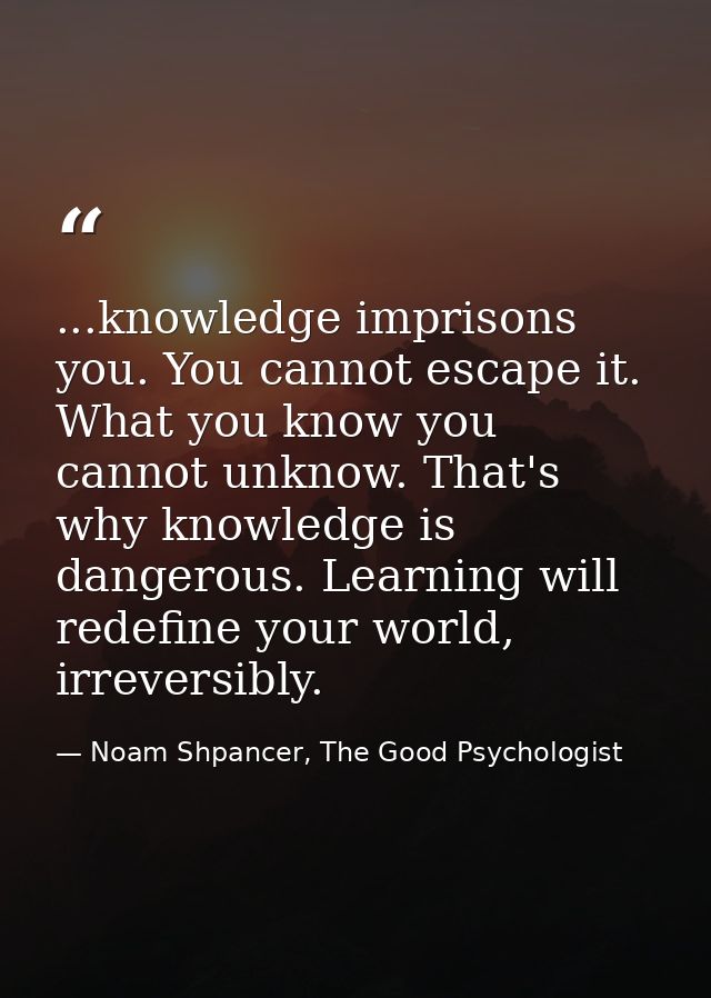 ...knowledge imprisons you. You cannot escape it. What you know you cannot unknow. That's why knowledge is dangerous. Le — Noam Shpancer, The Good Psychologist