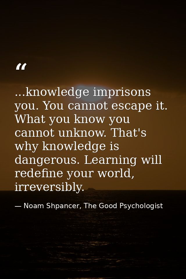 ...knowledge imprisons you. You cannot escape it. What you know you cannot unknow. That's why knowledge is dangerous. Le — Noam Shpancer, The Good Psychologist
