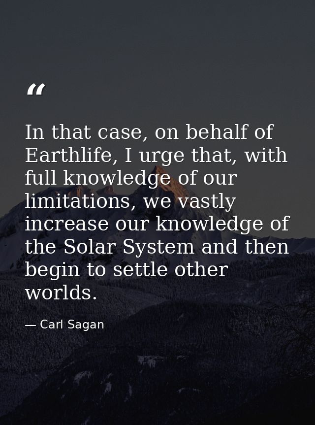 In that case, on behalf of Earthlife, I urge that, with full knowledge of our limitations, we vastly increase our knowle — Carl Sagan