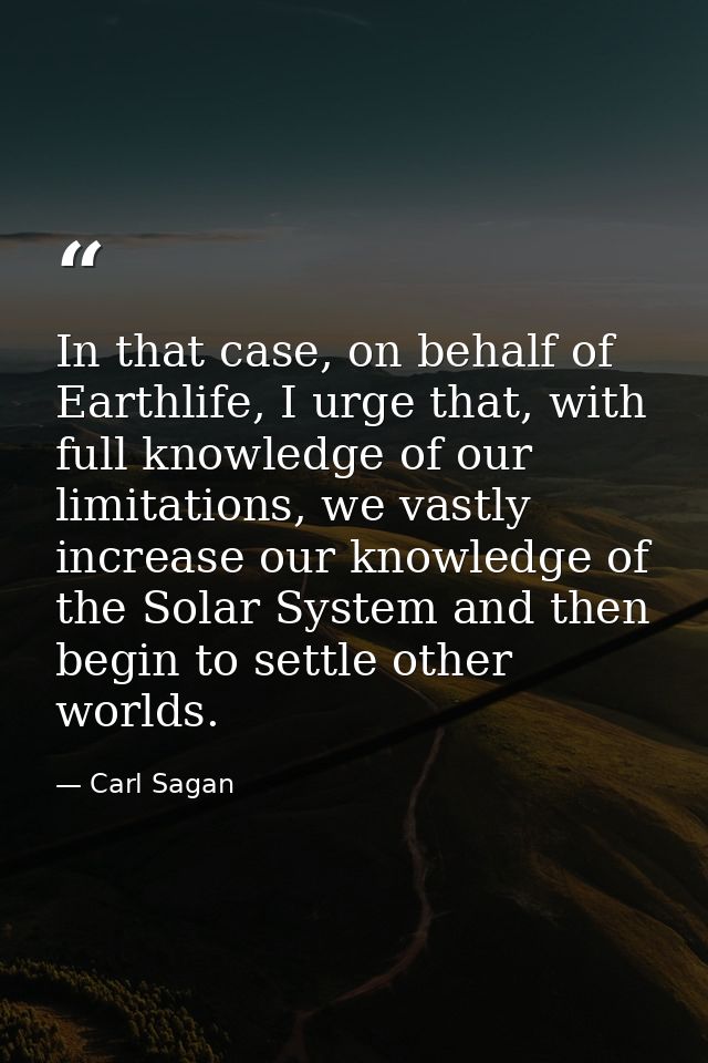 In that case, on behalf of Earthlife, I urge that, with full knowledge of our limitations, we vastly increase our knowle — Carl Sagan