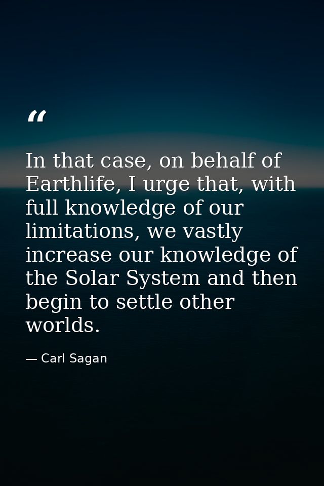 In that case, on behalf of Earthlife, I urge that, with full knowledge of our limitations, we vastly increase our knowle — Carl Sagan