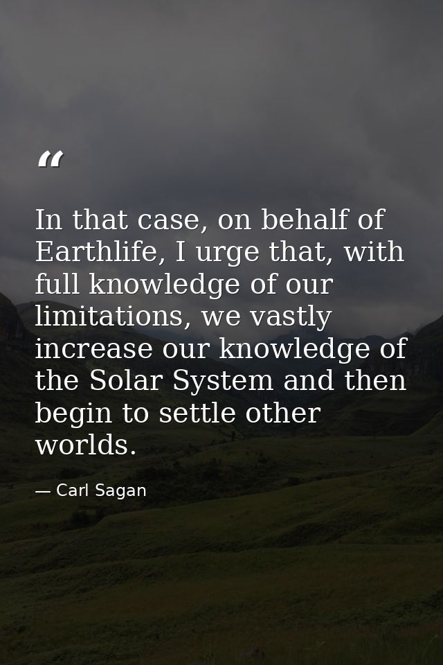 In that case, on behalf of Earthlife, I urge that, with full knowledge of our limitations, we vastly increase our knowle — Carl Sagan