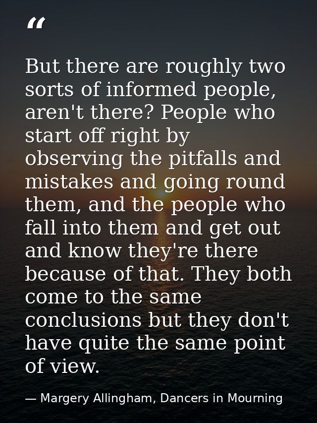 But there are roughly two sorts of informed people, aren't there? People who start off right by observing the pitfalls a — Margery Allingham, Dancers in Mourning